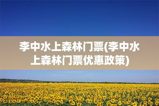 李中水上森林门票(李中水上森林门票优惠政策)