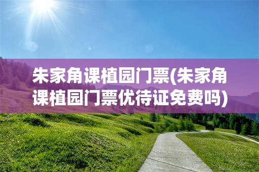 朱家角课植园门票(朱家角课植园门票优待证免费吗)