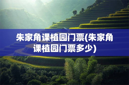 朱家角课植园门票(朱家角课植园门票多少)