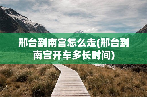 邢台到南宫怎么走(邢台到南宫开车多长时间)