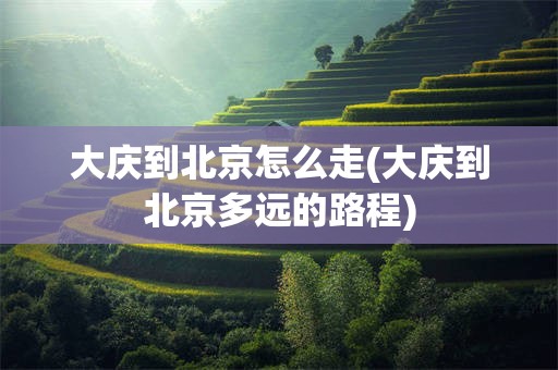 大庆到北京怎么走(大庆到北京多远的路程)