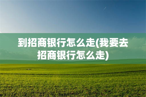 到招商银行怎么走(我要去招商银行怎么走)