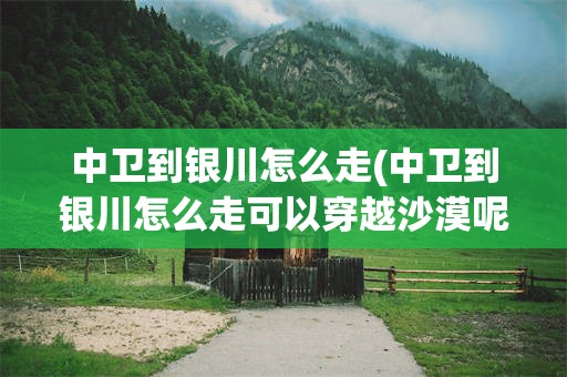 中卫到银川怎么走(中卫到银川怎么走可以穿越沙漠呢)