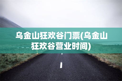 乌金山狂欢谷门票(乌金山狂欢谷营业时间)