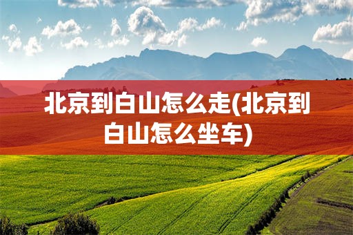北京到白山怎么走(北京到白山怎么坐车)