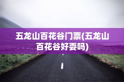 五龙山百花谷门票(五龙山百花谷好耍吗)