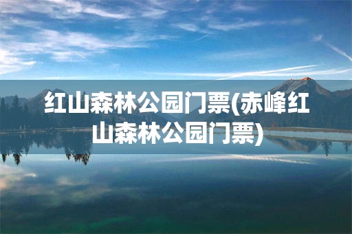 红山森林公园门票(赤峰红山森林公园门票)