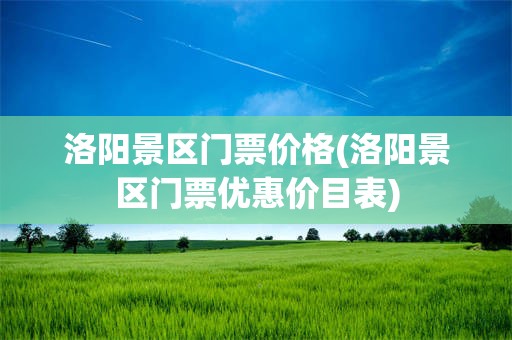 洛阳景区门票价格(洛阳景区门票优惠价目表)