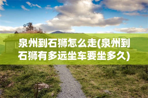 泉州到石狮怎么走(泉州到石狮有多远坐车要坐多久)
