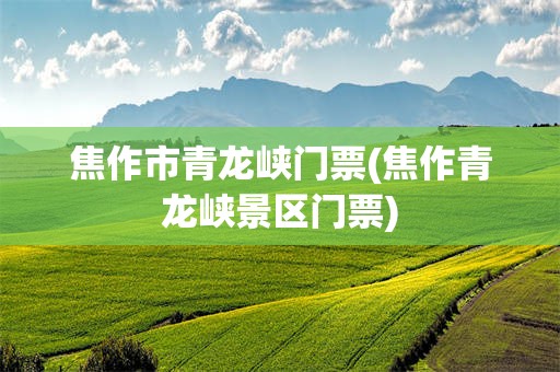 焦作市青龙峡门票(焦作青龙峡景区门票)