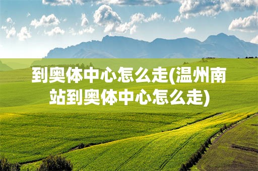 到奥体中心怎么走(温州南站到奥体中心怎么走)