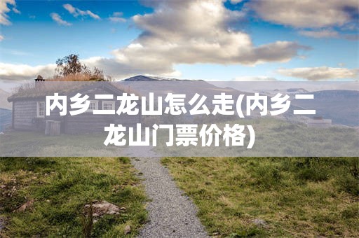 内乡二龙山怎么走(内乡二龙山门票价格)