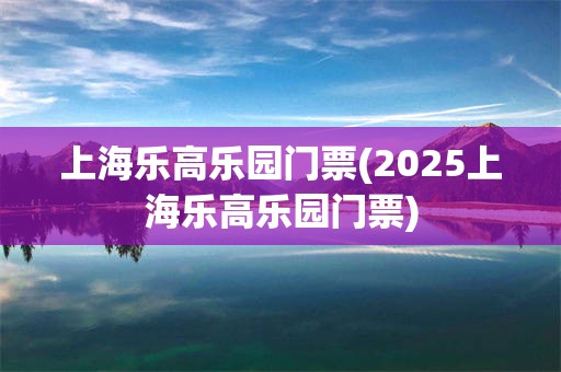 上海乐高乐园门票(2025上海乐高乐园门票)