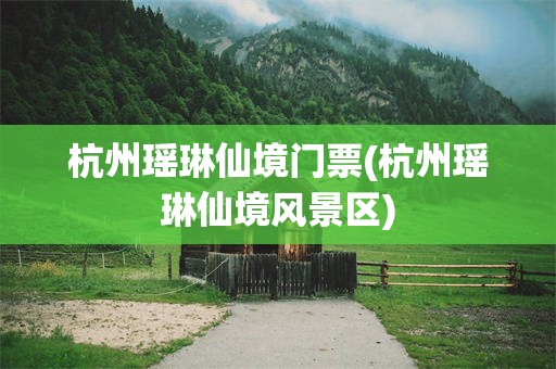 杭州瑶琳仙境门票(杭州瑶琳仙境风景区)