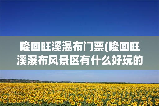 隆回旺溪瀑布门票(隆回旺溪瀑布风景区有什么好玩的)