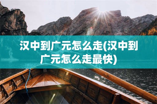 汉中到广元怎么走(汉中到广元怎么走最快)