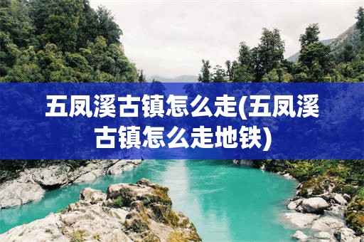 五凤溪古镇怎么走(五凤溪古镇怎么走地铁)
