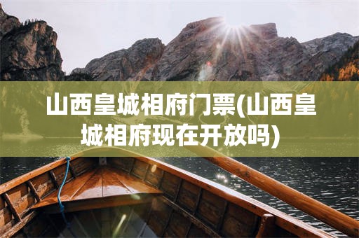 山西皇城相府门票(山西皇城相府现在开放吗)