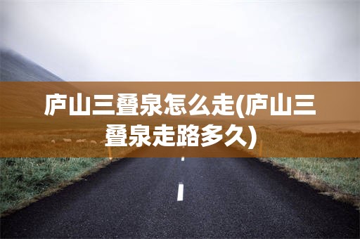 庐山三叠泉怎么走(庐山三叠泉走路多久)