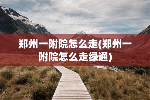 郑州一附院怎么走(郑州一附院怎么走绿通)