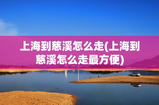 上海到慈溪怎么走(上海到慈溪怎么走最方便)