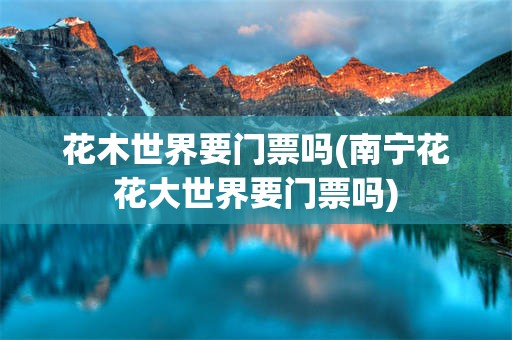 花木世界要门票吗(南宁花花大世界要门票吗)