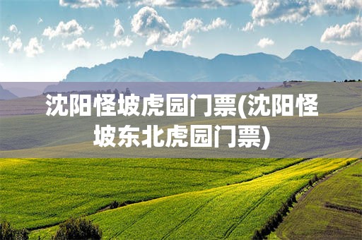 沈阳怪坡虎园门票(沈阳怪坡东北虎园门票)