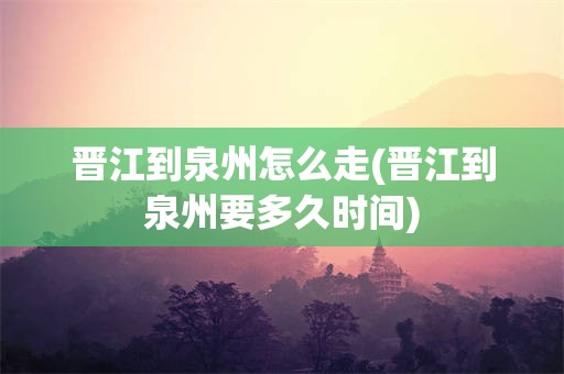 晋江到泉州怎么走(晋江到泉州要多久时间)