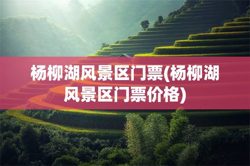 杨柳湖风景区门票(杨柳湖风景区门票价格)