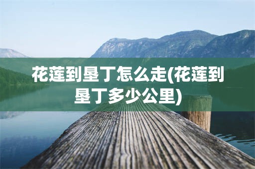 花莲到垦丁怎么走(花莲到垦丁多少公里)