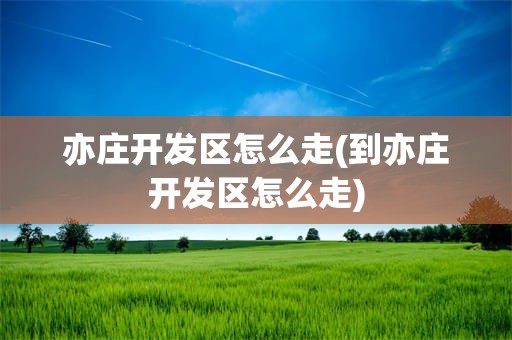 亦庄开发区怎么走(到亦庄开发区怎么走)