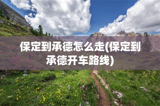 保定到承德怎么走(保定到承德开车路线)