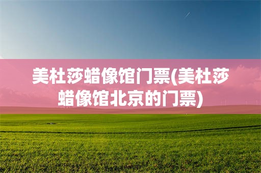 美杜莎蜡像馆门票(美杜莎蜡像馆北京的门票)