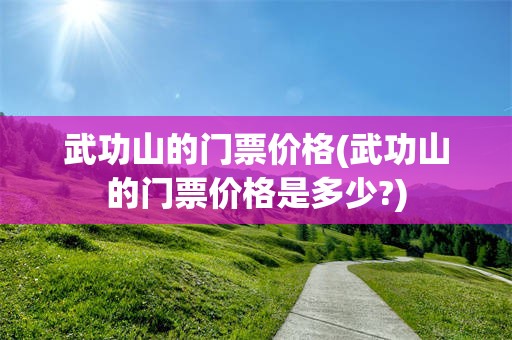 武功山的门票价格(武功山的门票价格是多少?)
