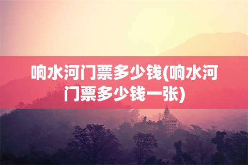 响水河门票多少钱(响水河门票多少钱一张)