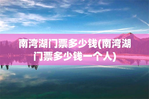 南湾湖门票多少钱(南湾湖门票多少钱一个人)