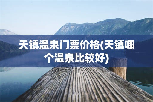 天镇温泉门票价格(天镇哪个温泉比较好)