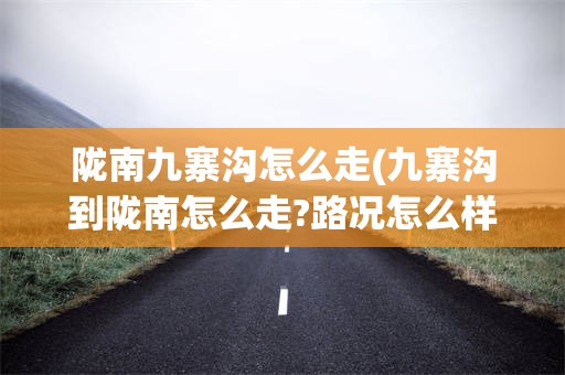 陇南九寨沟怎么走(九寨沟到陇南怎么走?路况怎么样?)