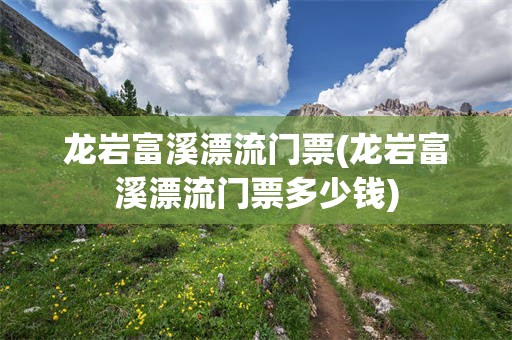 龙岩富溪漂流门票(龙岩富溪漂流门票多少钱)