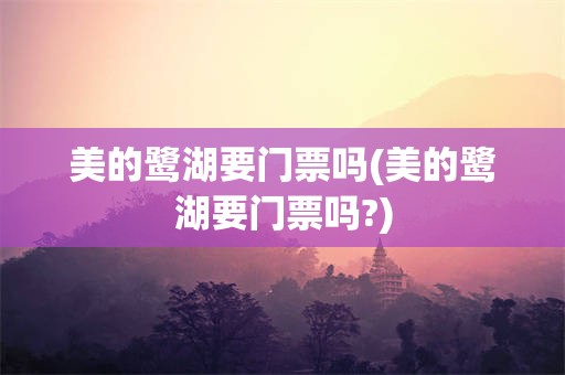 美的鹭湖要门票吗(美的鹭湖要门票吗?)