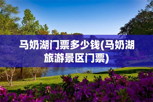 马奶湖门票多少钱(马奶湖旅游景区门票)