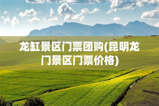 龙缸景区门票团购(昆明龙门景区门票价格)
