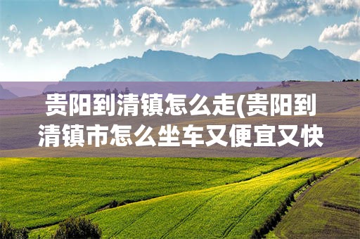 贵阳到清镇怎么走(贵阳到清镇市怎么坐车又便宜又快)