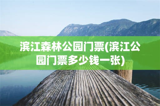 滨江森林公园门票(滨江公园门票多少钱一张)