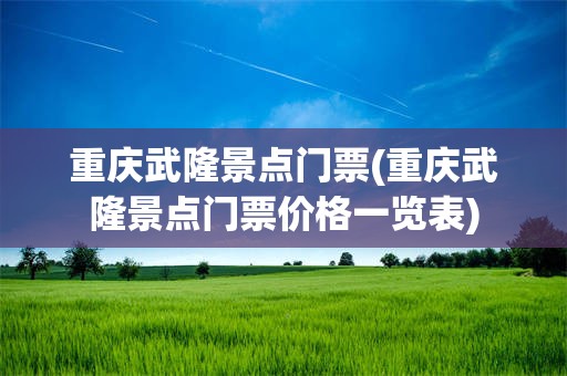 重庆武隆景点门票(重庆武隆景点门票价格一览表)