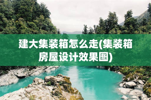 建大集装箱怎么走(集装箱房屋设计效果图)