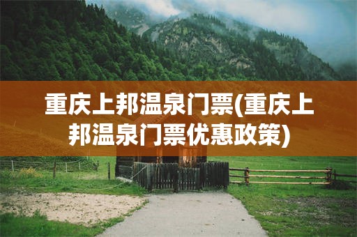 重庆上邦温泉门票(重庆上邦温泉门票优惠政策)