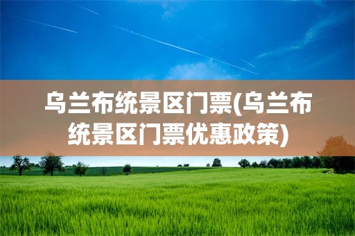 乌兰布统景区门票(乌兰布统景区门票优惠政策)