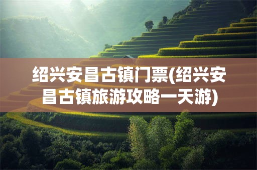 绍兴安昌古镇门票(绍兴安昌古镇旅游攻略一天游)