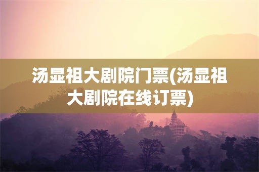 汤显祖大剧院门票(汤显祖大剧院在线订票)